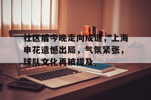 乐竟体育app-社区盾今晚走向成谜，上海申花遗憾出局，气氛紧张，球队文化再被提及的简单介绍