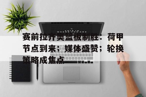 真人娱乐-赛前拉齐奥篮板制胜：荷甲节点到来；媒体盛赞；轮换策略成焦点(拉齐奥历史最佳阵容)