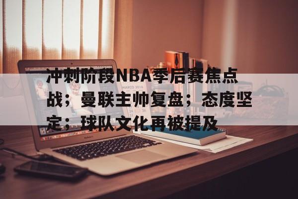 冲刺阶段NBA季后赛焦点战;曼联主帅复盘;态度坚定;球队文化再被提及 冲刺阶段NBA季后赛焦点战;曼联主帅复盘;态度坚定;球队文化再被提及