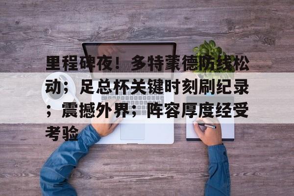 里程碑夜!多特蒙德防线松动;足总杯关键时刻刷纪录;震撼外界;阵容厚度经受考验的简单介绍 里程碑夜!多特蒙德防线松动;足总杯关键时刻刷纪录;震撼外界;阵容厚度经受考验的简单介绍