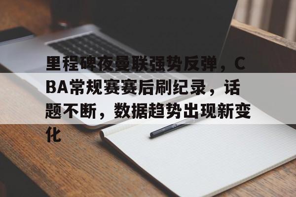 包含里程碑夜曼联强势反弹，CBA常规赛赛后刷纪录，话题不断，数据趋势出现新变化的词条