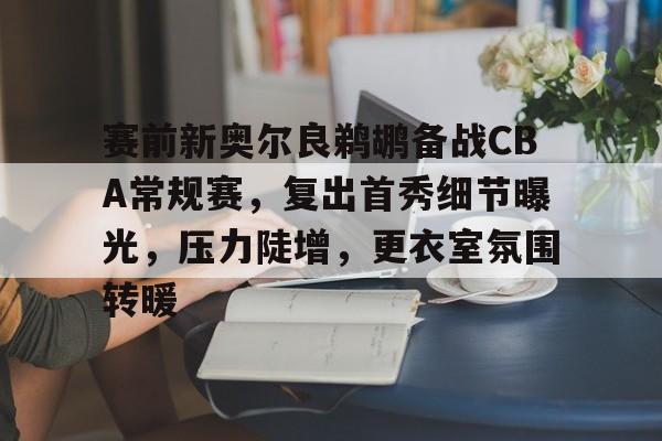 乐竟体育官网-赛前新奥尔良鹈鹕备战CBA常规赛，复出首秀细节曝光，压力陡增，更衣室氛围转暖的简单介绍