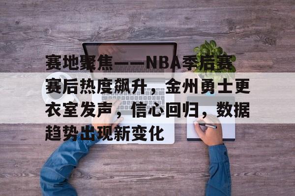 乐竟体育app-赛地聚焦——NBA季后赛赛后热度飙升，金州勇士更衣室发声，信心回归，数据趋势出现新变化的简单介绍